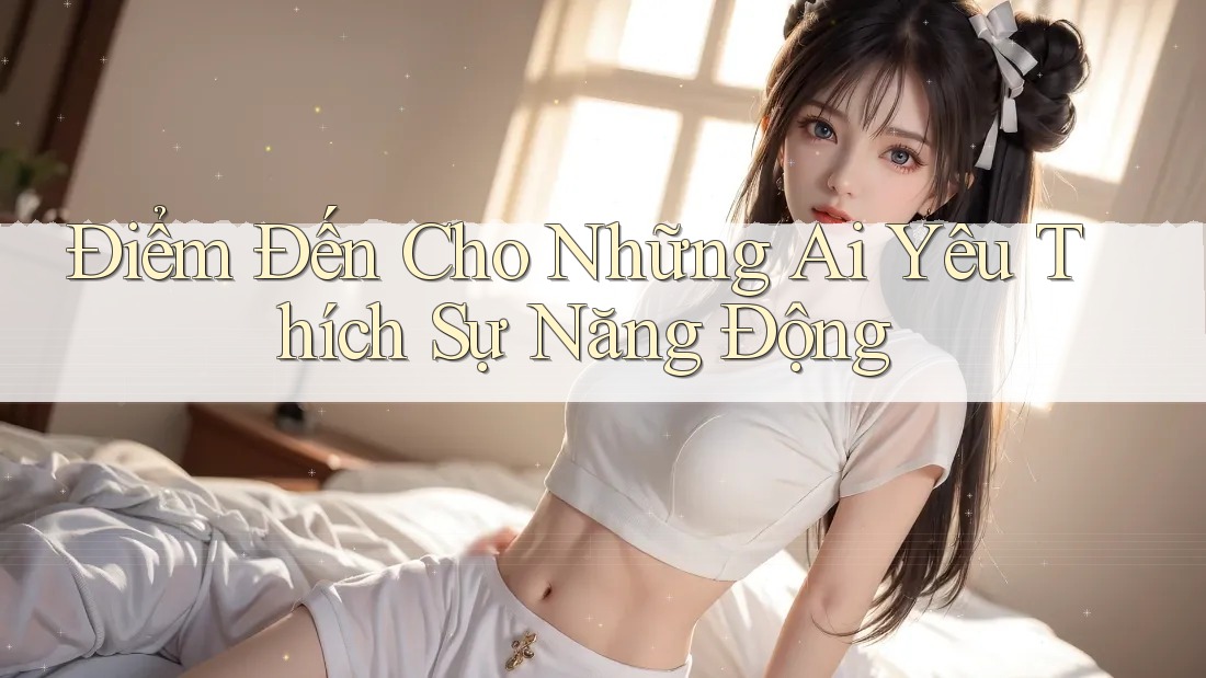 Điểm Đến Cho Những Ai Yêu Thích Sự Năng Động