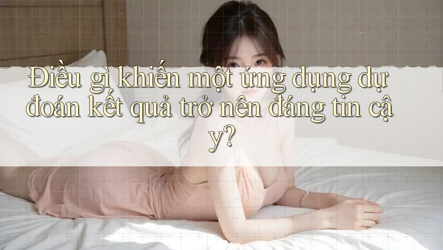 Điều gì khiến một ứng dụng dự đoán kết quả trở nên đáng tin cậy?