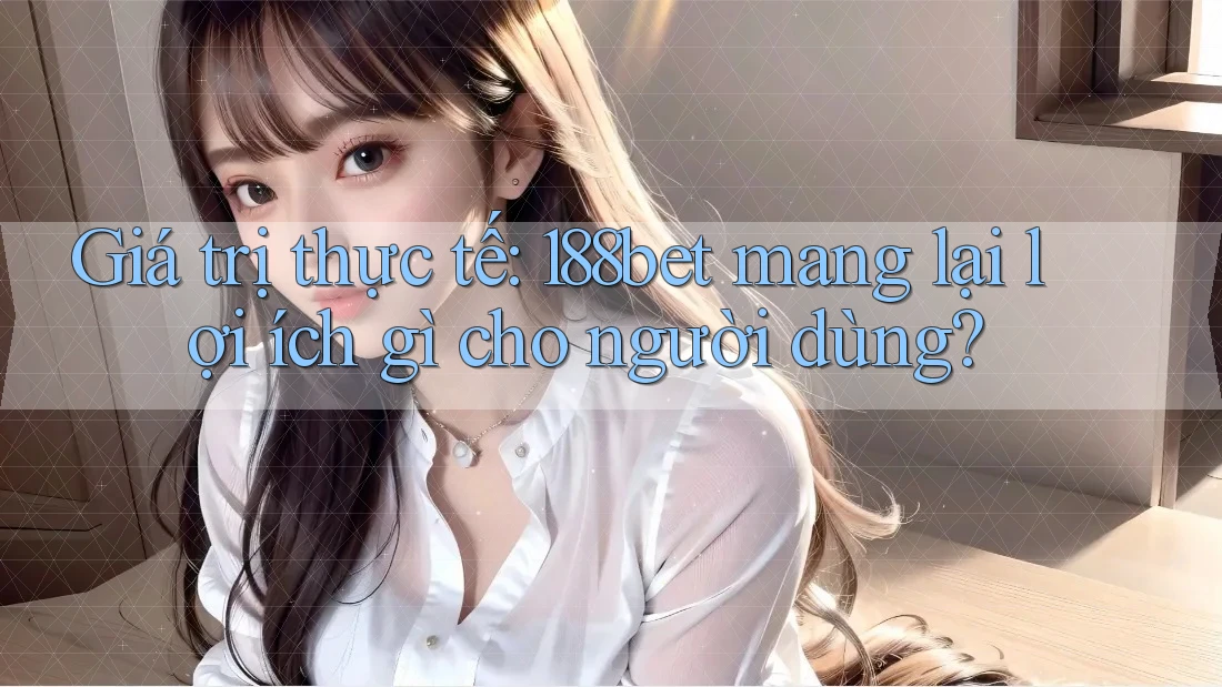 Giá trị thực tế: 188bet mang lại lợi ích gì cho người dùng?
