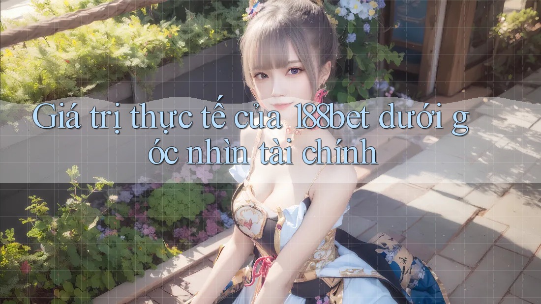 Giá trị thực tế của 188bet dưới góc nhìn tài chính