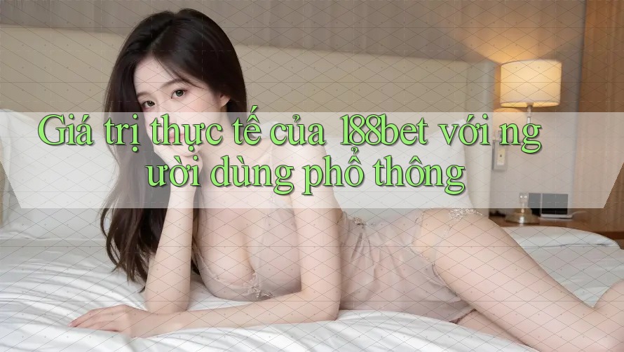Giá trị thực tế của 188bet với người dùng phổ thông Giá trị thực tế của 188bet với người dùng phổ thông