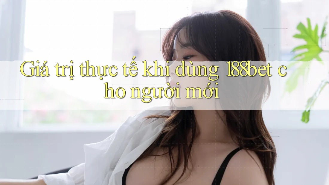 Giá trị thực tế khi dùng 188bet cho người mới