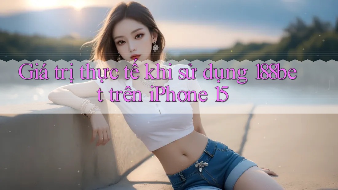 Giá trị thực tế khi sử dụng 188bet trên iPhone 15