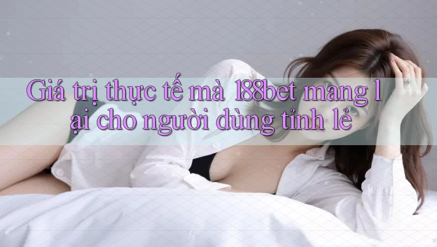 Giá trị thực tế mà 188bet mang lại cho người dùng tỉnh lẻ Giá trị thực tế mà 188bet mang lại cho người dùng tỉnh lẻ
