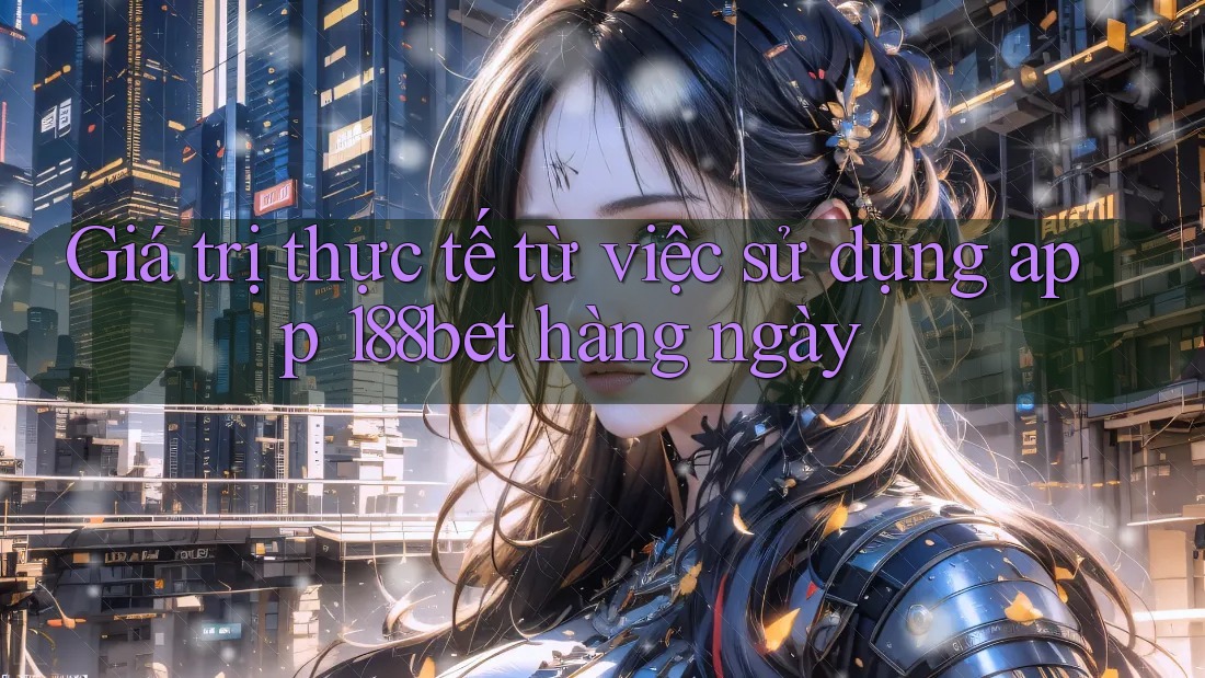 Giá trị thực tế từ việc sử dụng app 188bet hàng ngày