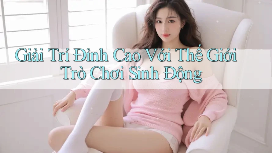 Giải Trí Đỉnh Cao Với Thế Giới Trò Chơi Sinh Động