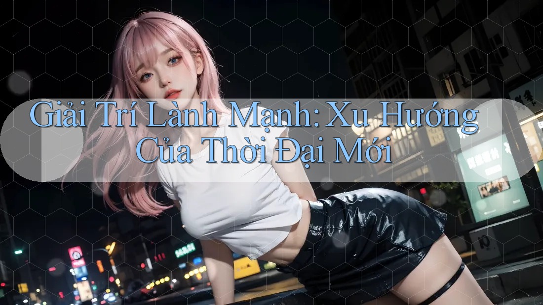 Giải Trí Lành Mạnh - Xu Hướng Của Thời Đại Mới