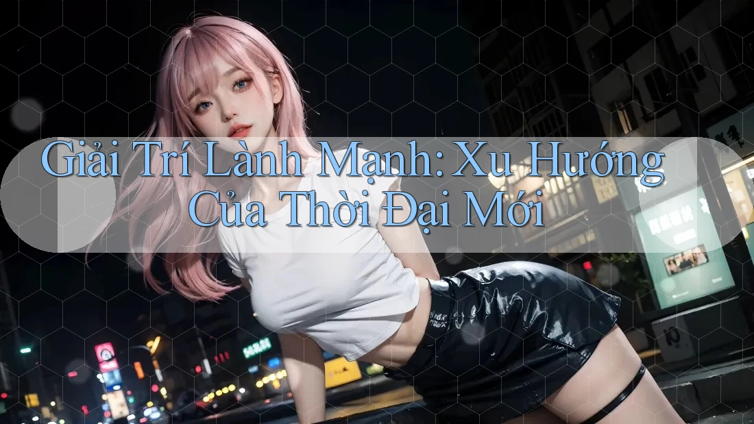 Giải Trí Lành Mạnh - Xu Hướng Của Thời Đại Mới