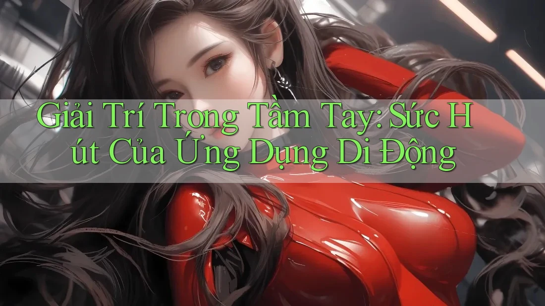 Giải Trí Trong Tầm Tay: Sức Hút Của Ứng Dụng Di Động