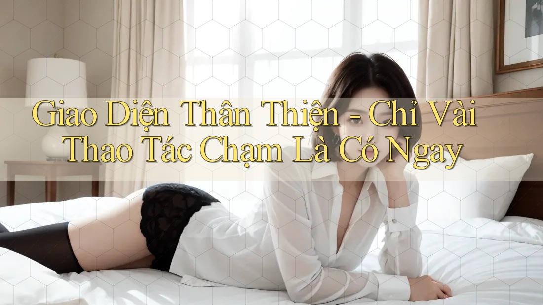 Giao Diện Thân Thiện - Chỉ Vài Thao Tác Chạm Là Có Ngay Giao Diện Thân Thiện - Chỉ Vài Thao Tác Chạm Là Có Ngay