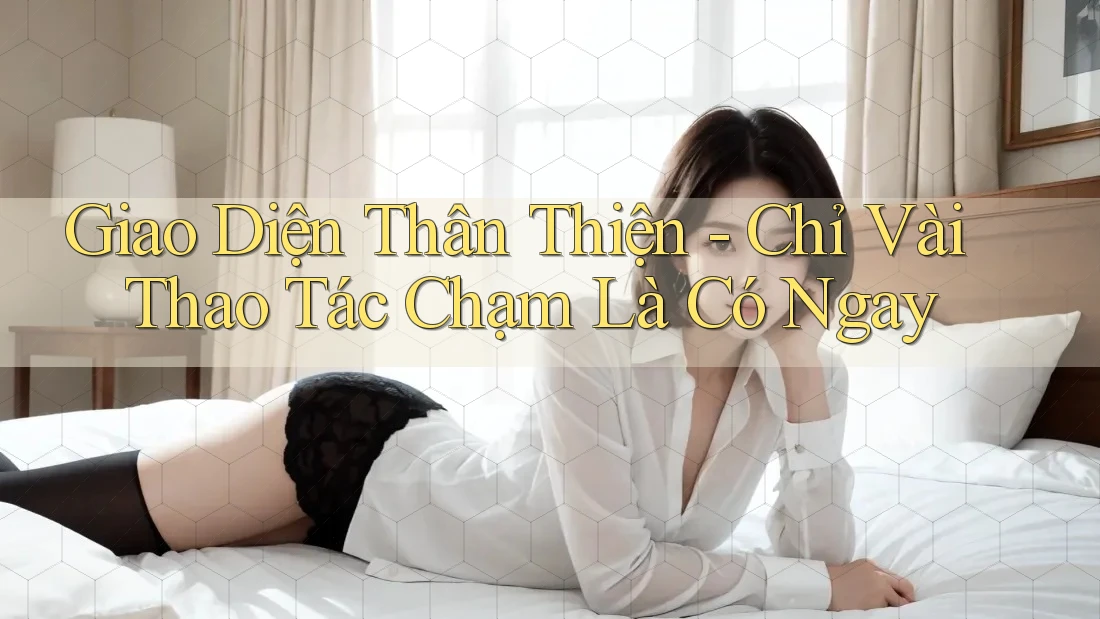 Giao Diện Thân Thiện - Chỉ Vài Thao Tác Chạm Là Có Ngay Giao Diện Thân Thiện - Chỉ Vài Thao Tác Chạm Là Có Ngay