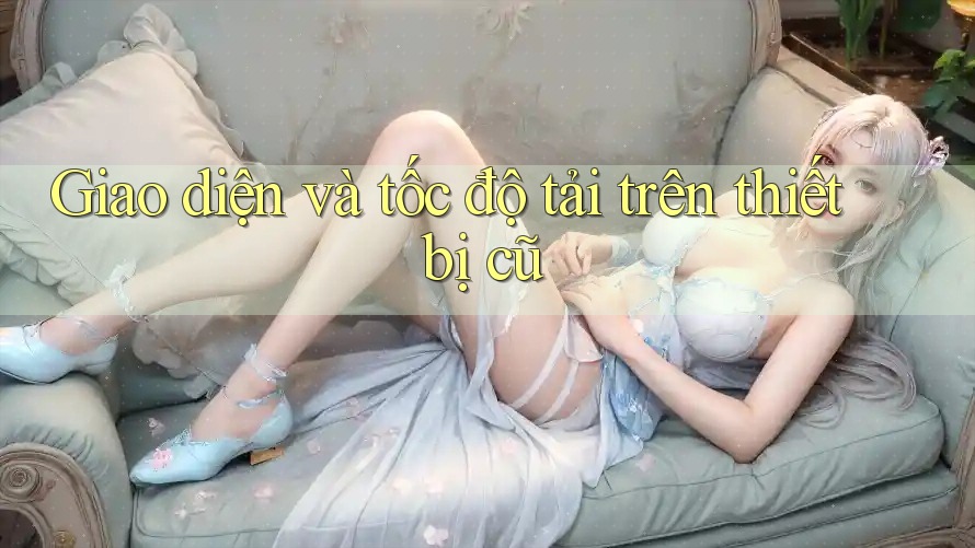 Giao diện và tốc độ tải trên thiết bị cũ