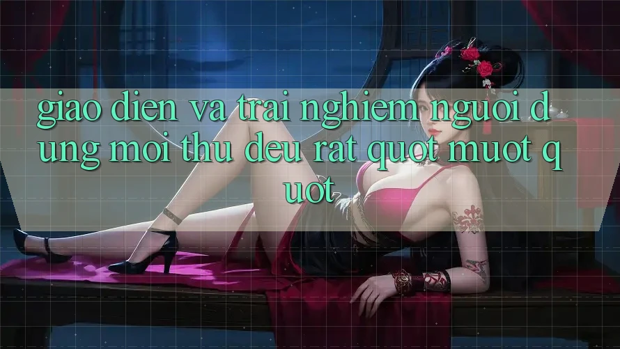 Giao Diện và Trải Nghiệm Người Dùng: Mọi Thứ Đều Rất " Mượt" Giao Diện và Trải Nghiệm Người Dùng: Mọi Thứ Đều Rất " Mượt"