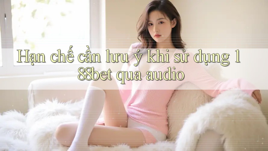 Hạn chế cần lưu ý khi sử dụng 188bet qua audio Hạn chế cần lưu ý khi sử dụng 188bet qua audio
