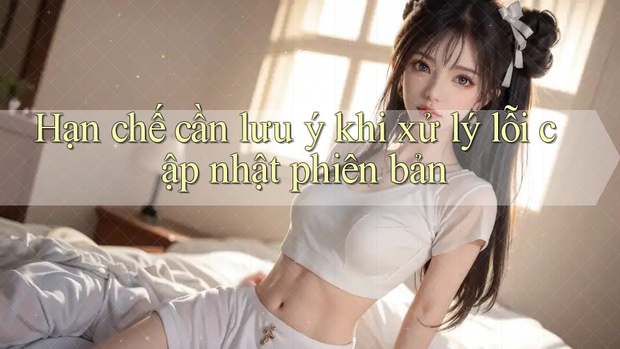 Hạn chế cần lưu ý khi xử lý lỗi cập nhật phiên bản