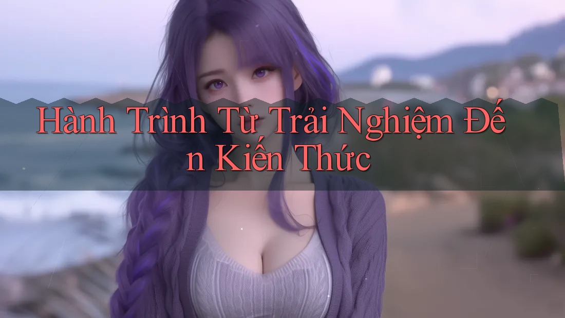 Hành Trình Từ Trải Nghiệm Đến Kiến Thức
