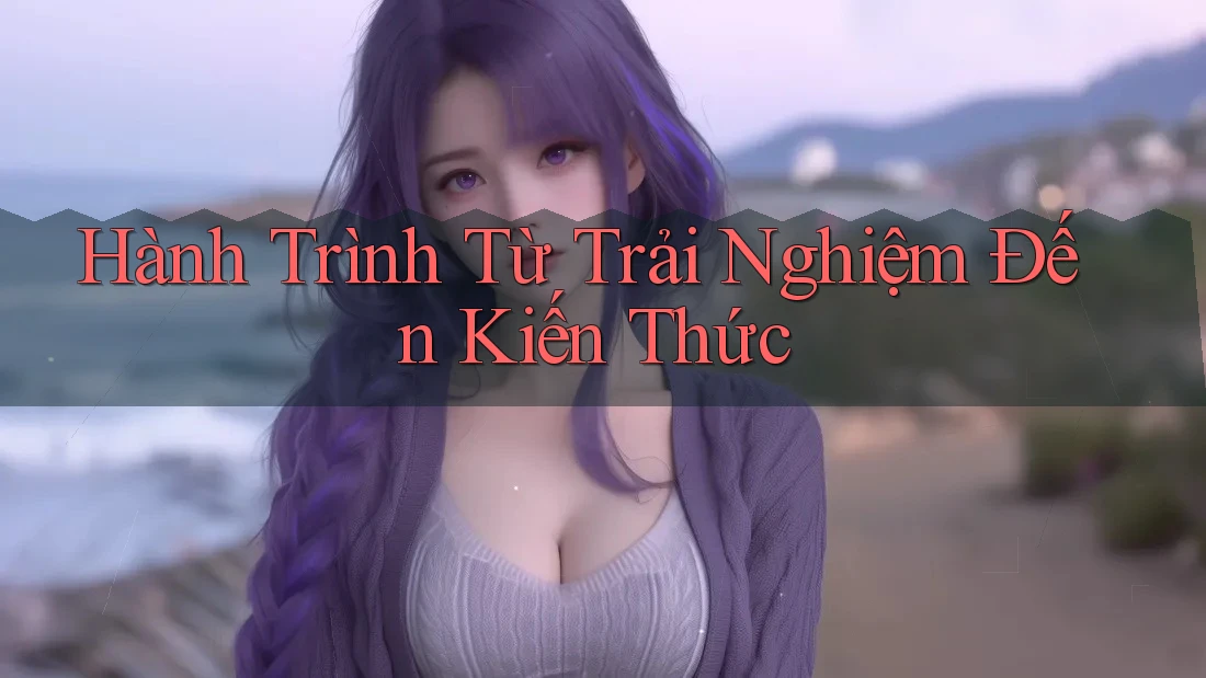Hành Trình Từ Trải Nghiệm Đến Kiến Thức Hành Trình Từ Trải Nghiệm Đến Kiến Thức