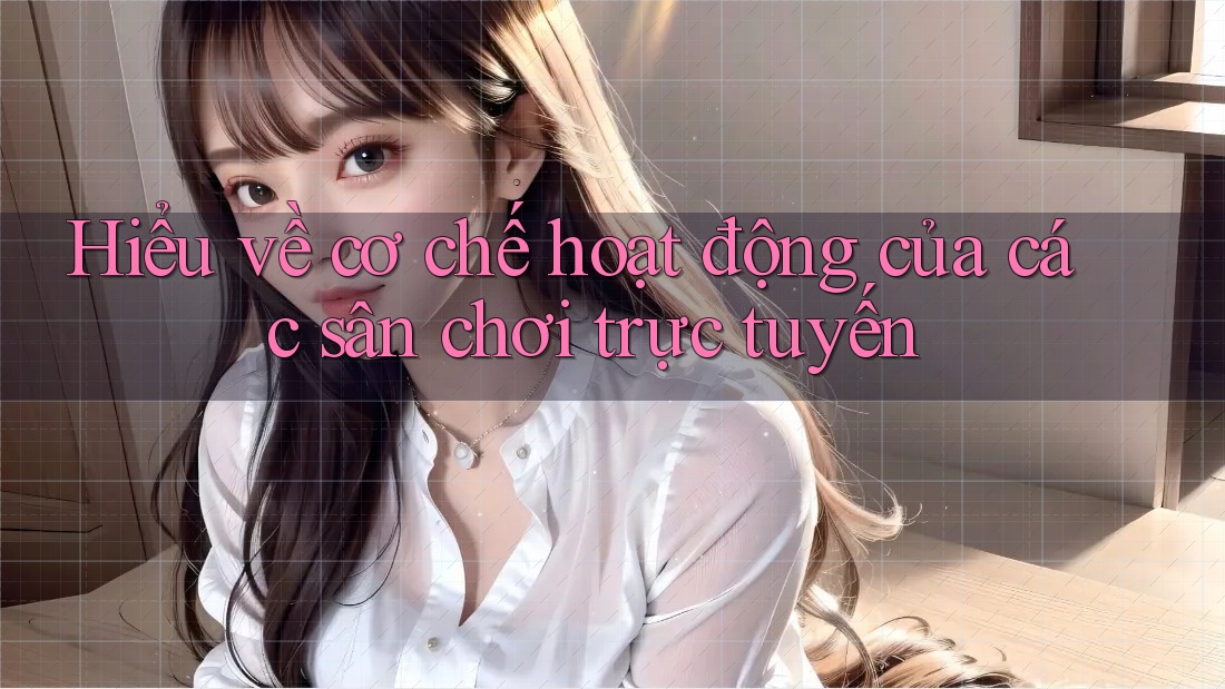 Hiểu về cơ chế hoạt động của các sân chơi trực tuyến