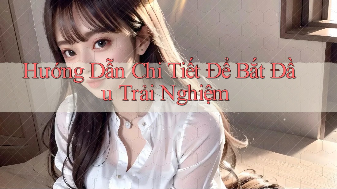 Hướng Dẫn Chi Tiết Để Bắt Đầu Trải Nghiệm