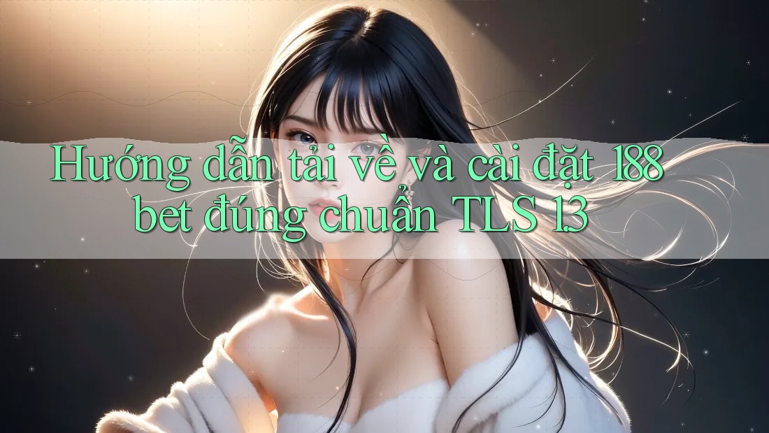 Hướng dẫn tải về và cài đặt 188bet đúng chuẩn TLS 1. 3