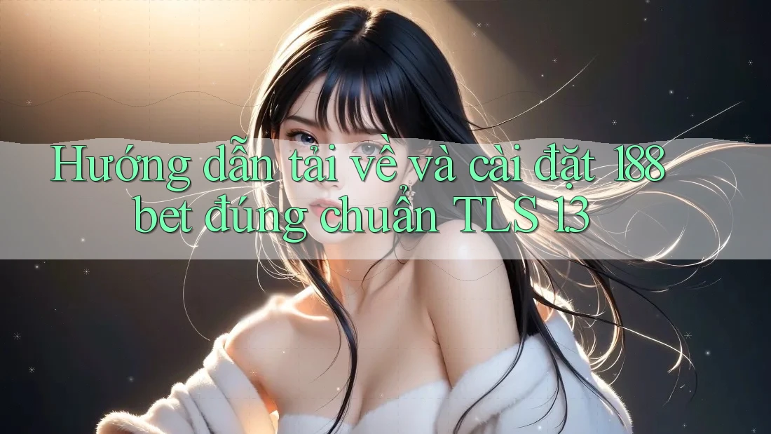 Hướng dẫn tải về và cài đặt 188bet đúng chuẩn TLS 1. 3 Hướng dẫn tải về và cài đặt 188bet đúng chuẩn TLS 1. 3