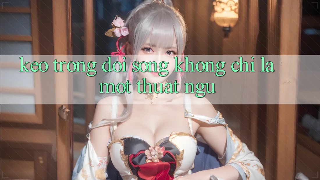 “Kèo” Trong Đời Sống: Không Chỉ Là Một Thuật Ngữ “Kèo” Trong Đời Sống: Không Chỉ Là Một Thuật Ngữ