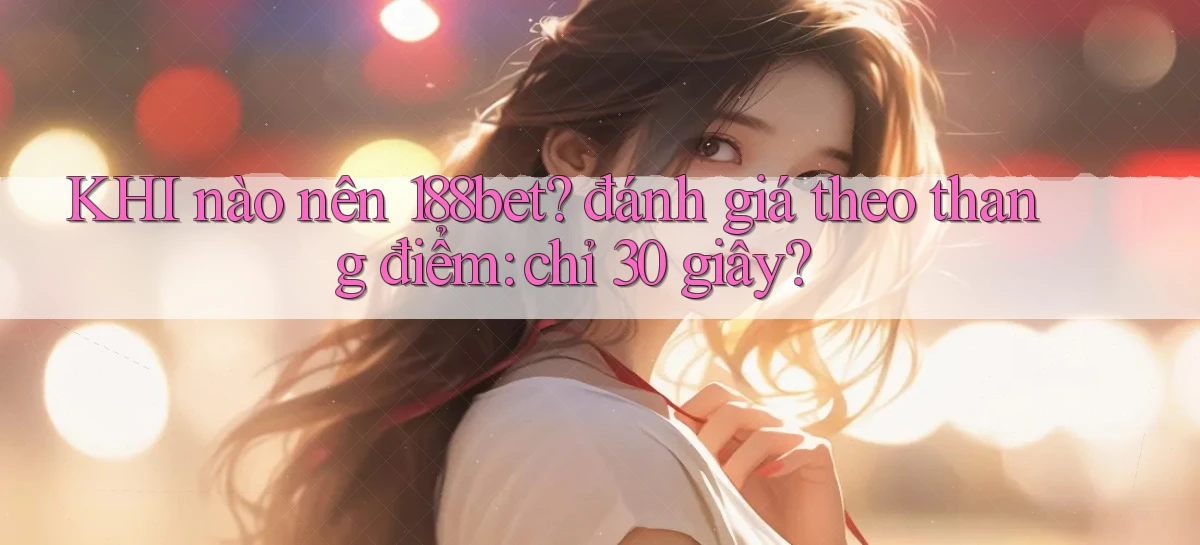 KHI nào nên 188bet đánh giá theo thang điểm chỉ 30 giây