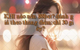 KHI nào nên 188bet đánh giá theo thang điểm chỉ 30 giây