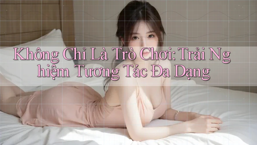 Không Chỉ Là Trò Chơi: Trải Nghiệm Tương Tác Đa Dạng Không Chỉ Là Trò Chơi: Trải Nghiệm Tương Tác Đa Dạng