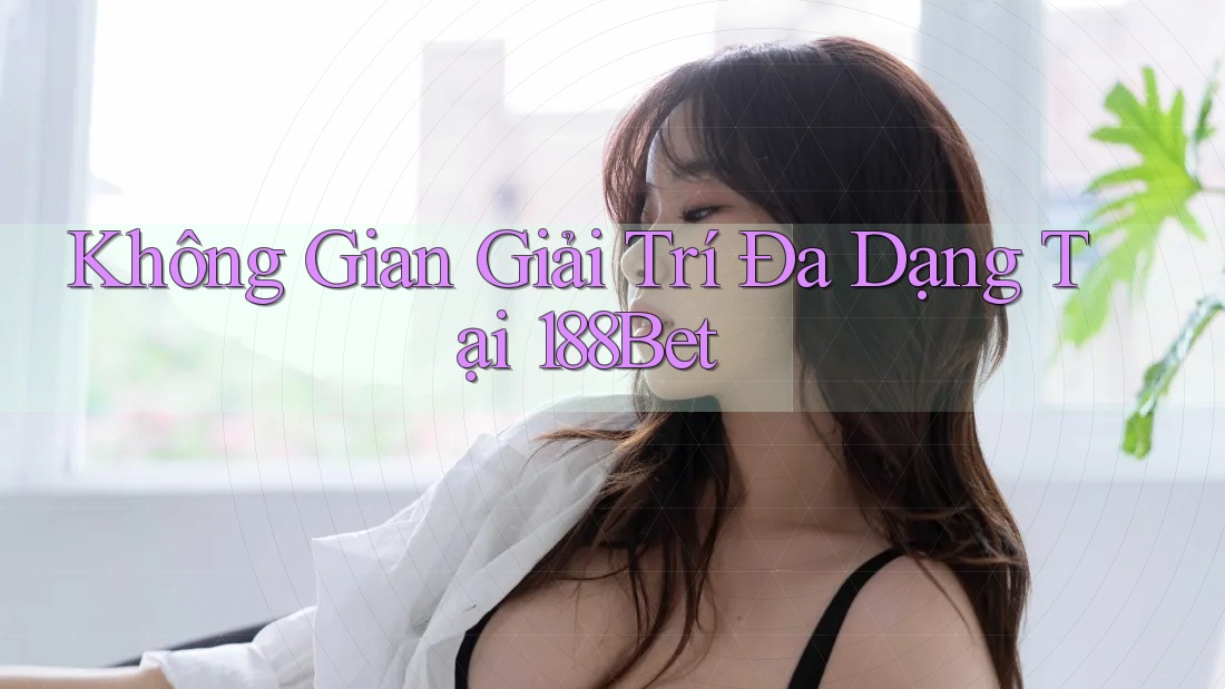 Không Gian Giải Trí Đa Dạng Tại 188Bet Không Gian Giải Trí Đa Dạng Tại 188Bet