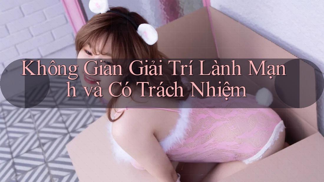 Không Gian Giải Trí Lành Mạnh và Có Trách Nhiệm Không Gian Giải Trí Lành Mạnh và Có Trách Nhiệm