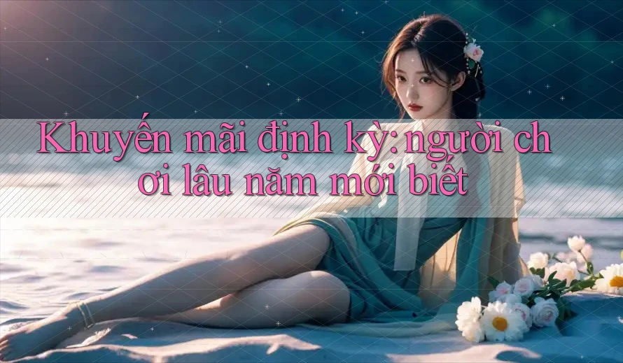 Khuyến mãi định kỳ: người chơi lâu năm mới biết