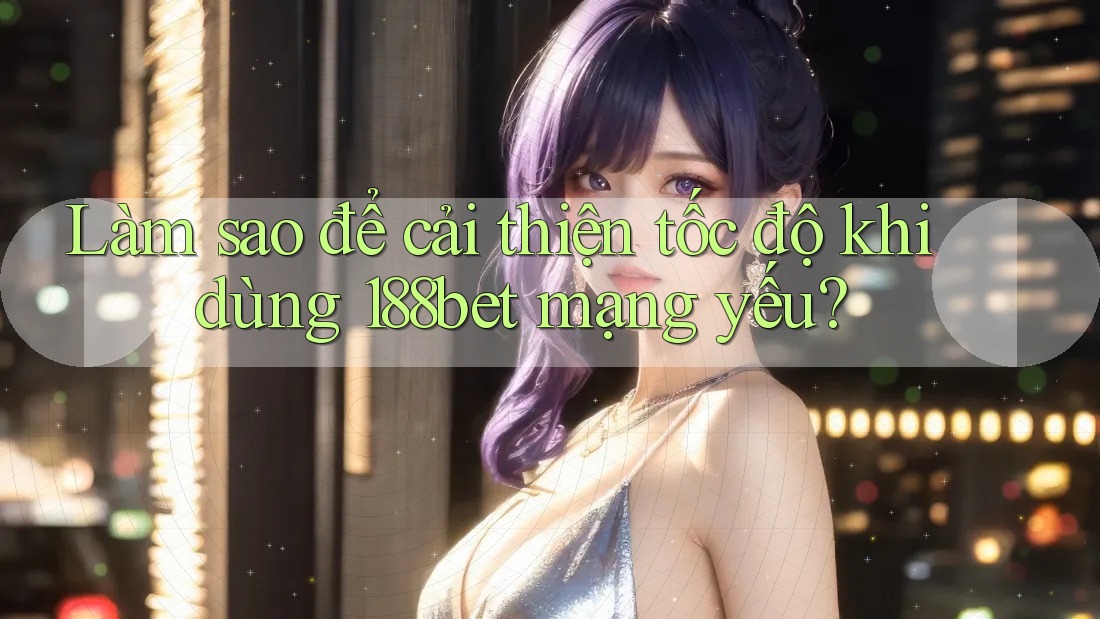 Làm sao để cải thiện tốc độ khi dùng 188bet mạng yếu?