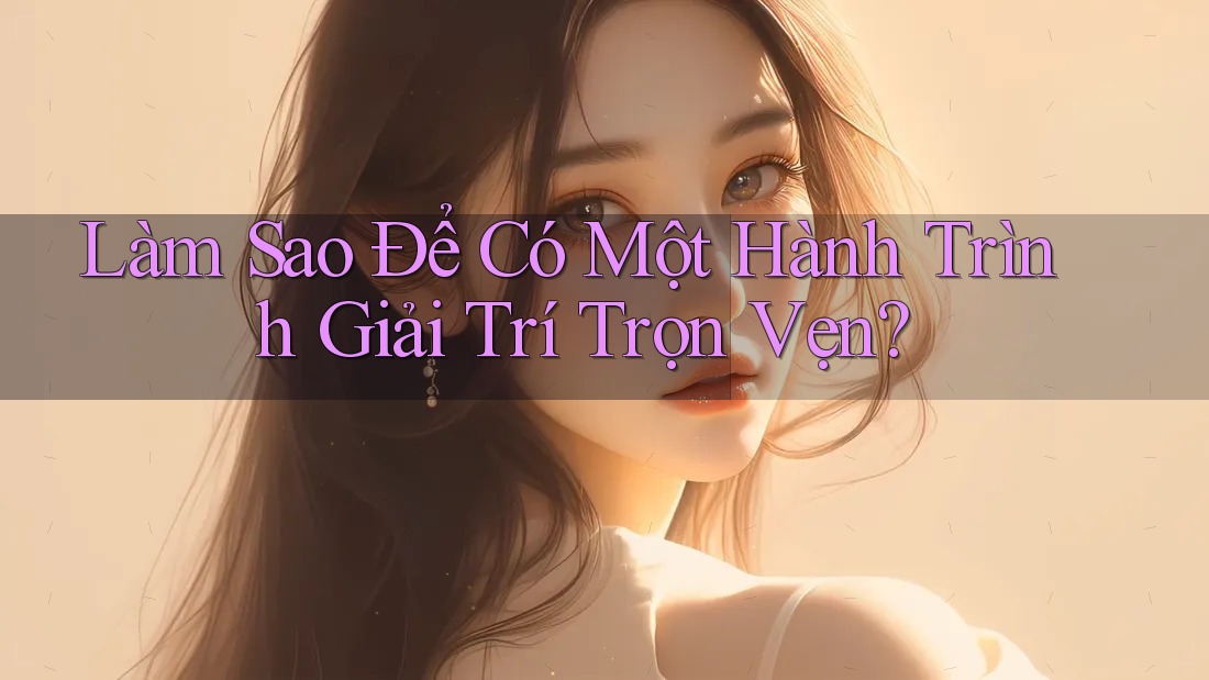 Làm Sao Để Có Một Hành Trình Giải Trí Trọn Vẹn?