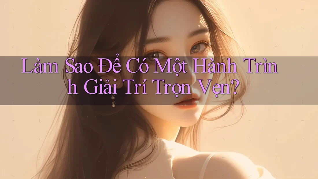 Làm Sao Để Có Một Hành Trình Giải Trí Trọn Vẹn? Làm Sao Để Có Một Hành Trình Giải Trí Trọn Vẹn?