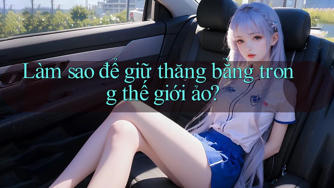 Làm sao để giữ thăng bằng trong thế giới ảo?