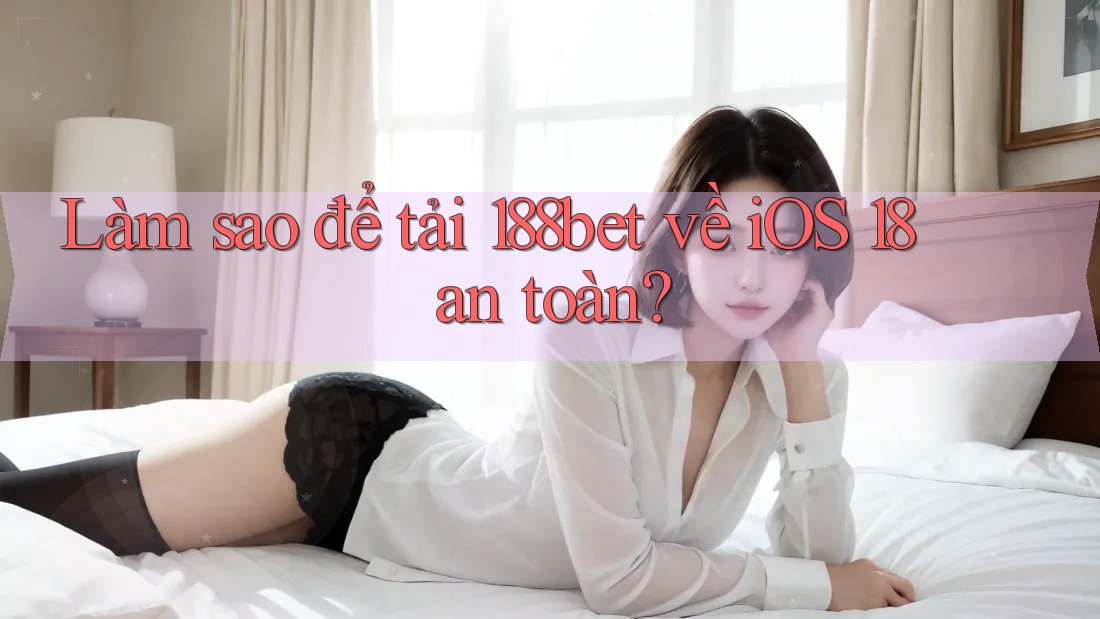 Làm sao để tải 188bet về iOS 18 an toàn?