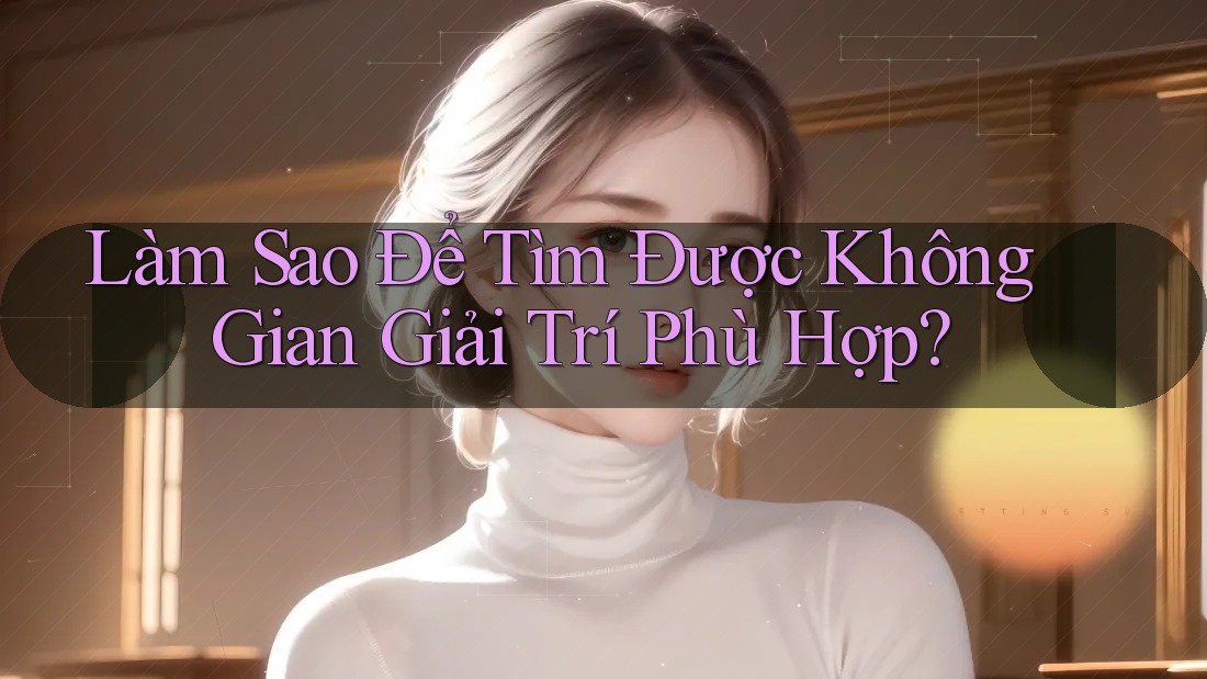 Làm Sao Để Tìm Được Không Gian Giải Trí Phù Hợp? Làm Sao Để Tìm Được Không Gian Giải Trí Phù Hợp?