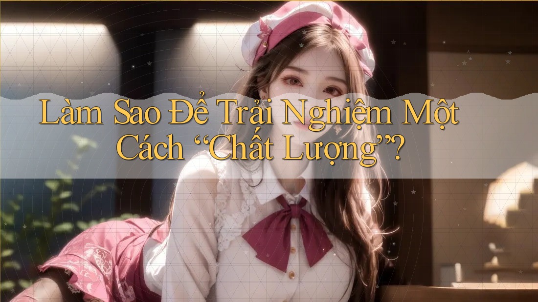 Làm Sao Để Trải Nghiệm Một Cách “Chất Lượng”?