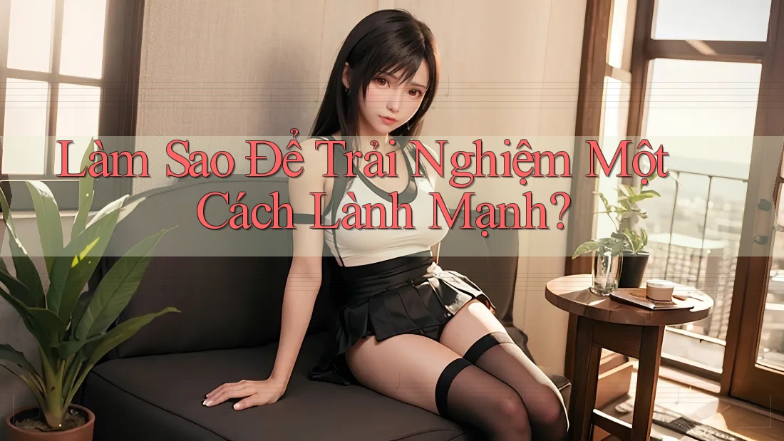 Làm Sao Để Trải Nghiệm Một Cách Lành Mạnh? Làm Sao Để Trải Nghiệm Một Cách Lành Mạnh?