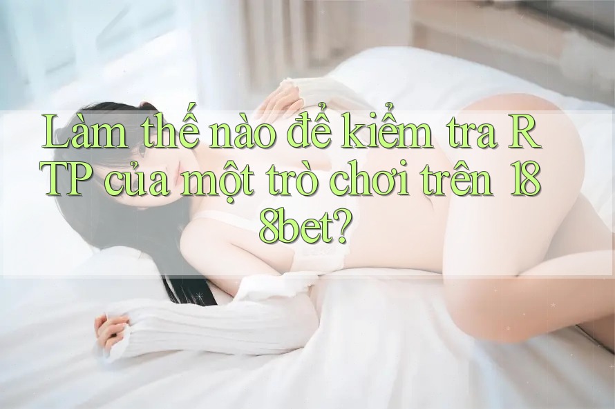 Làm thế nào để kiểm tra RTP của một trò chơi trên 188bet?