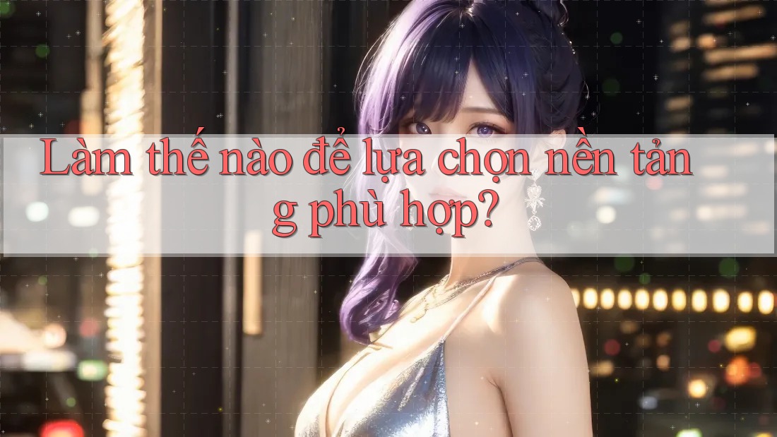 Làm thế nào để lựa chọn nền tảng phù hợp?