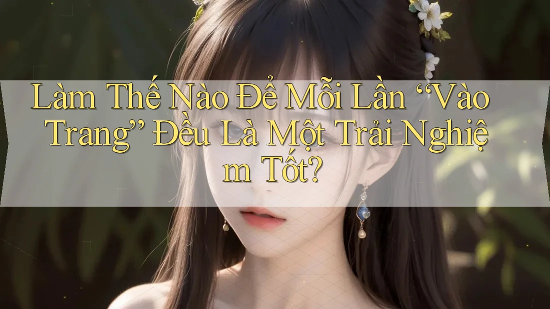 Làm Thế Nào Để Mỗi Lần “Vào Trang” Đều Là Một Trải Nghiệm Tốt?