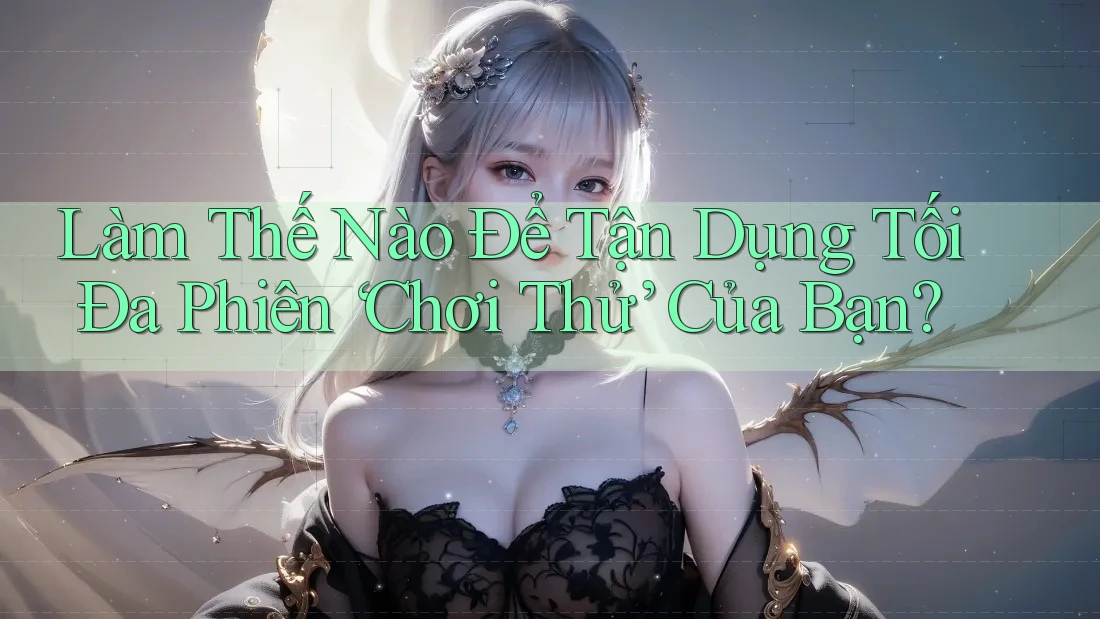 Làm Thế Nào Để Tận Dụng Tối Đa Phiên “Chơi Thử” Của Bạn? Làm Thế Nào Để Tận Dụng Tối Đa Phiên “Chơi Thử” Của Bạn?