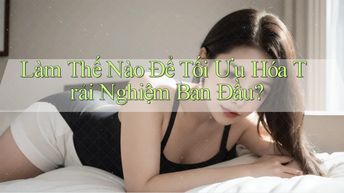 Làm Thế Nào Để Tối Ưu Hóa Trải Nghiệm Ban Đầu?