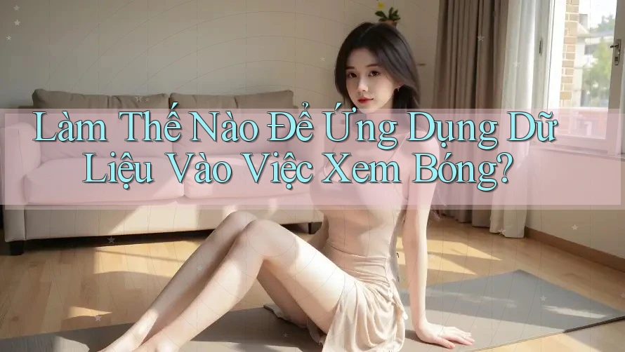 Làm Thế Nào Để Ứng Dụng Dữ Liệu Vào Việc Xem Bóng?