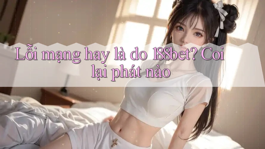 Lỗi mạng hay là do 188bet? Coi lại phát nào