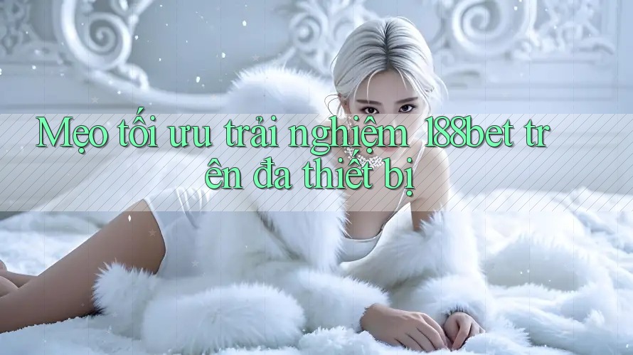 Mẹo tối ưu trải nghiệm 188bet trên đa thiết bị