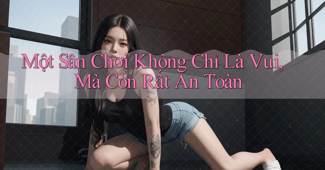 Một Sân Chơi Không Chỉ Là Vui, Mà Còn Rất An Toàn