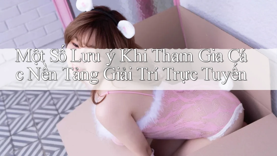 Một Số Lưu Ý Khi Tham Gia Các Nền Tảng Giải Trí Trực Tuyến Một Số Lưu Ý Khi Tham Gia Các Nền Tảng Giải Trí Trực Tuyến